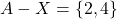 \[A - X = \{2,4\}\]