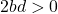 2bd > 0
