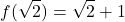 \[f(\sqrt{2}) = \sqrt{2} + 1\]