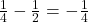 \frac{1}{4} - \frac{1}{2} = -\frac{1}{4}