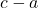 c - a