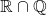 \mathbb{R} \cap \mathbb{Q}
