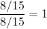 \[\frac{8/15}{8/15} = 1\]