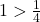 1 > \frac{1}{4}