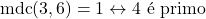 \[\text{mdc}(3,6)=1 \leftrightarrow 4 \text{ &eacute; primo}\]