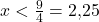 x < \frac{9}{4} = 2{,}25