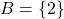 B = \{2\}