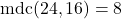 \text{mdc}(24, 16) = 8