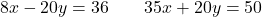 \[8x - 20y = 36 \qquad 35x + 20y = 50\]