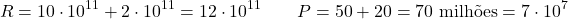\[R = 10 \cdot 10^{11} + 2 \cdot 10^{11} = 12 \cdot 10^{11} \qquad P = 50 + 20 = 70 \text{ milh&otilde;es} = 7 \cdot 10^7\]