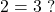 \[2 = 3 \ \text{?}\]