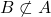 B \not\subset A