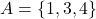 A = \{1, 3, 4\}