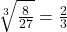 \sqrt[3]{\frac{8}{27}} = \frac{2}{3}
