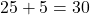 25 + 5 = 30