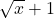 \sqrt{x} + 1