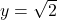 y = \sqrt{2}