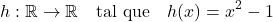 \[h: \mathbb{R} \rightarrow \mathbb{R} \quad \text{tal que} \quad h(x) = x^2 - 1\]