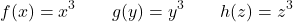 \[f(x) = x^3 \qquad g(y) = y^3 \qquad h(z) = z^3\]