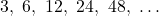 \[3,\ 6,\ 12,\ 24,\ 48,\ \dots\]