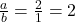 \frac{a}{b} = \frac{2}{1} = 2