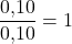 \[\frac{0{,}10}{0{,}10} = 1\]