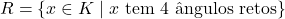 R = \{x \in K \mid x \text{ tem 4 &acirc;ngulos retos}\}