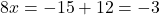 \[8x = -15 + 12 = -3\]