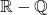 \mathbb{R} - \mathbb{Q}