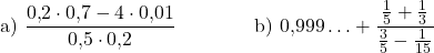 \[\text{a)}\ \frac{0{,}2 \cdot 0{,}7 - 4 \cdot 0{,}01}{0{,}5 \cdot 0{,}2} \qquad\qquad \text{b)}\ 0{,}999\ldots + \frac{\frac{1}{5} + \frac{1}{3}}{\frac{3}{5} - \frac{1}{15}}\]