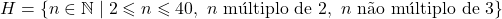 H = \{n \in \mathbb{N} \mid 2 \leqslant n \leqslant 40,\ n \text{ m&uacute;ltiplo de } 2,\ n \text{ n&atilde;o m&uacute;ltiplo de } 3\}