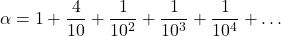 \[\alpha = 1 + \frac{4}{10} + \frac{1}{10^2} + \frac{1}{10^3} + \frac{1}{10^4} + \ldots\]