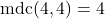 \text{mdc}(4, 4) = 4