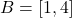 B = [1, 4]
