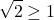 \[\sqrt{2}\geq1\]