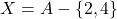 \[X = A - \{2,4\}\]