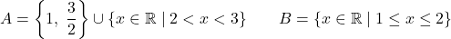 \[A = \left\{1,\ \frac{3}{2}\right\} \cup \{x \in \mathbb{R} \mid 2 < x < 3\} \qquad B = \{x \in \mathbb{R} \mid 1 \leq x \leq 2\}\]