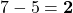 7 - 5 = \mathbf{2}
