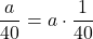 \[\frac{a}{40} = a \cdot \frac{1}{40}\]
