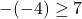 \[-(-4)\geq7\]