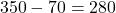 \[350 - 70 = 280\]
