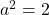 a^2 = 2