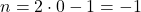 n = 2 \cdot 0 - 1 = -1