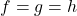 f = g = h