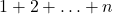 1 + 2 + \ldots + n
