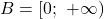 B = [0;\ +\infty)