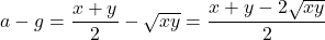 \[a - g = \frac{x+y}{2} - \sqrt{xy} = \frac{x + y - 2\sqrt{xy}}{2}\]