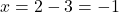 x = 2 - 3 = -1