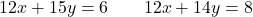 \[12x + 15y = 6 \qquad 12x + 14y = 8\]