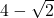 4 - \sqrt{2}